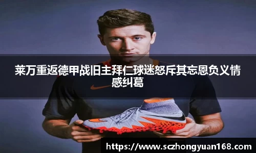 莱万重返德甲战旧主拜仁球迷怒斥其忘恩负义情感纠葛